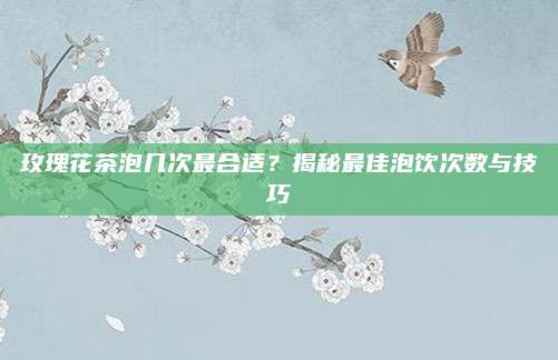 玫瑰花茶泡几次最合适？揭秘最佳泡饮次数与技巧