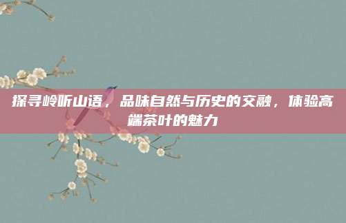 探寻岭听山语，品味自然与历史的交融，体验高端茶叶的魅力