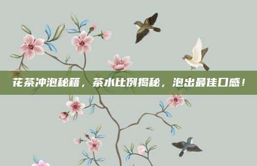 花茶冲泡秘籍，茶水比例揭秘，泡出最佳口感！