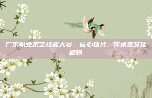 广东职业茶艺技能大赛，匠心独具，传承茶文化精髓
