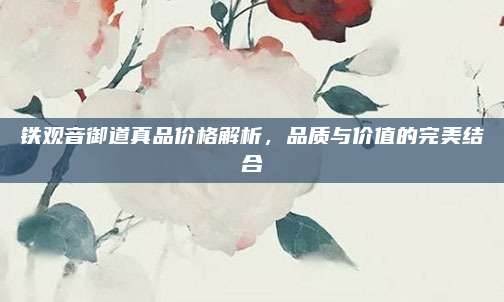 铁观音御道真品价格解析，品质与价值的完美结合