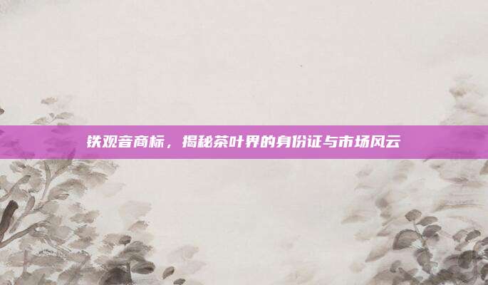 铁观音商标，揭秘茶叶界的身份证与市场风云
