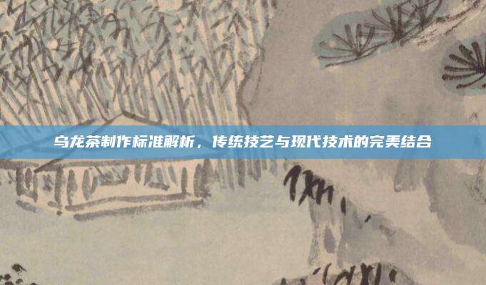 乌龙茶制作标准解析，传统技艺与现代技术的完美结合
