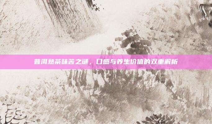 普洱熟茶味苦之谜，口感与养生价值的双重解析