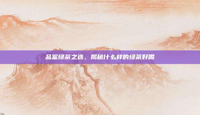 品鉴绿茶之选，揭秘什么样的绿茶好喝