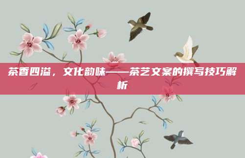 茶香四溢，文化韵味——茶艺文案的撰写技巧解析