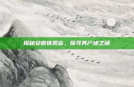 探秘安徽铁观音，探寻其产地之谜