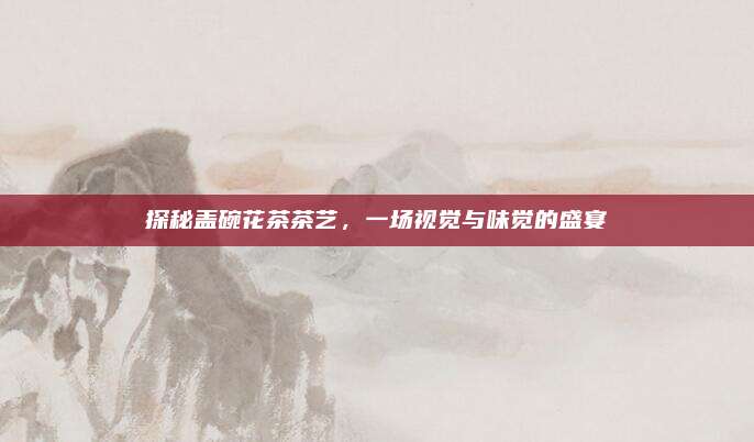 探秘盖碗花茶茶艺，一场视觉与味觉的盛宴
