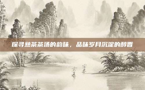 探寻熟茶茶汤的韵味，品味岁月沉淀的醇香