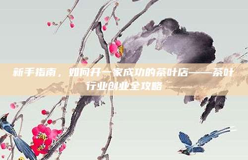新手指南,如何开一家成功的茶叶店——茶叶行业创业全攻略
