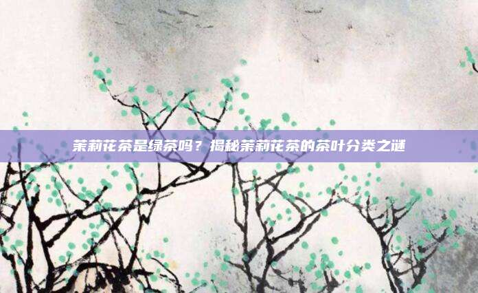 茉莉花茶是绿茶吗？揭秘茉莉花茶的茶叶分类之谜