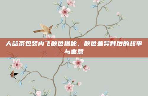 大益茶包装内飞颜色揭秘,颜色差异背后的故事与寓意
