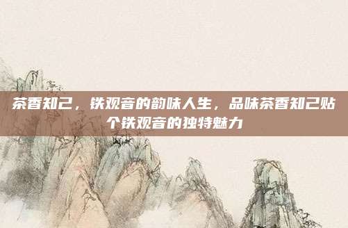 茶香知己，铁观音的韵味人生，品味茶香知己贴个铁观音的独特魅力
