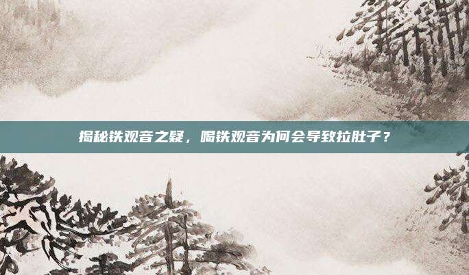 揭秘铁观音之疑，喝铁观音为何会导致拉肚子？