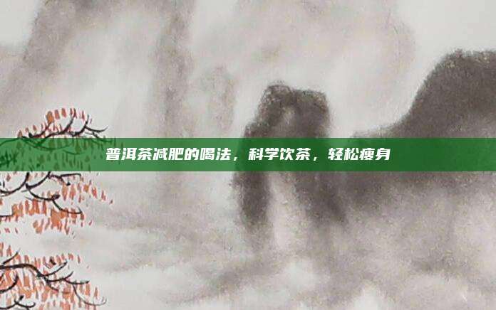 普洱茶减肥的喝法，科学饮茶，轻松瘦身