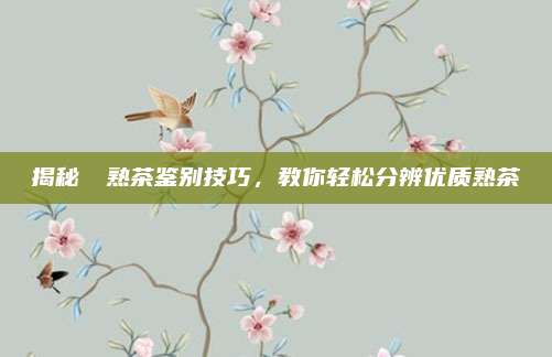 揭秘潽沵熟茶鉴别技巧，教你轻松分辨优质熟茶