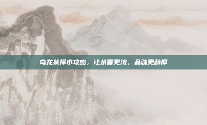 乌龙茶择水攻略,让茶香更浓,品味更醇厚