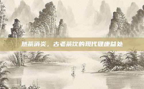 熟茶消炎,古老茶饮的现代健康益处