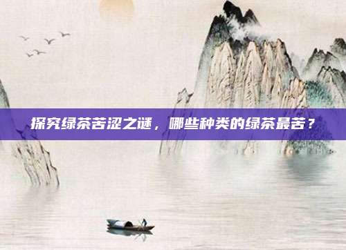 探究绿茶苦涩之谜，哪些种类的绿茶最苦？