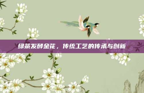绿茶发酵金花，传统工艺的传承与创新