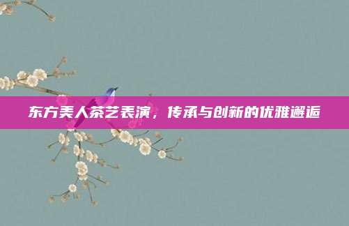 东方美人茶艺表演，传承与创新的优雅邂逅