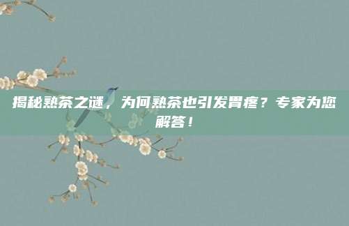 揭秘熟茶之谜，为何熟茶也引发胃疼？专家为您解答！
