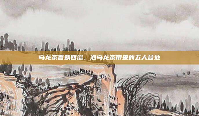 乌龙茶香飘四溢，泡乌龙茶带来的五大益处