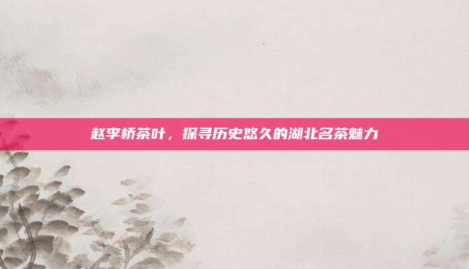 赵李桥茶叶，探寻历史悠久的湖北名茶魅力