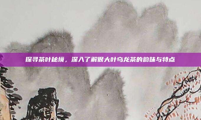 探寻茶叶秘境，深入了解很大叶乌龙茶的韵味与特点