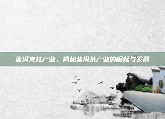 普洱支柱产业，揭秘普洱茶产业的崛起与发展