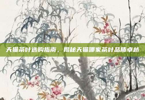 天猫茶叶选购指南，揭秘天猫哪家茶叶品质卓越