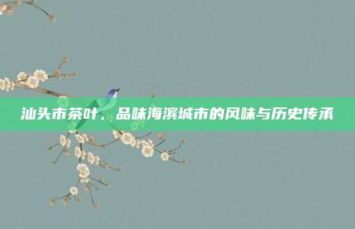 汕头市茶叶，品味海滨城市的风味与历史传承