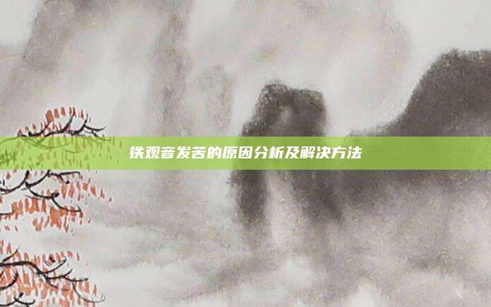 铁观音发苦的原因分析及解决方法