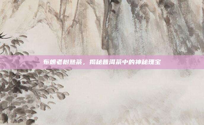 布朗老树熟茶，揭秘普洱茶中的神秘瑰宝