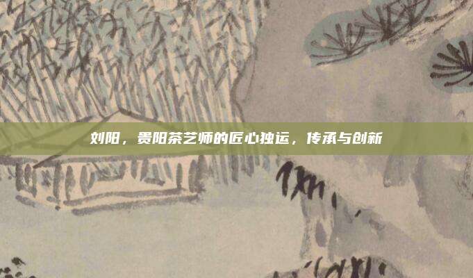 刘阳，贵阳茶艺师的匠心独运，传承与创新