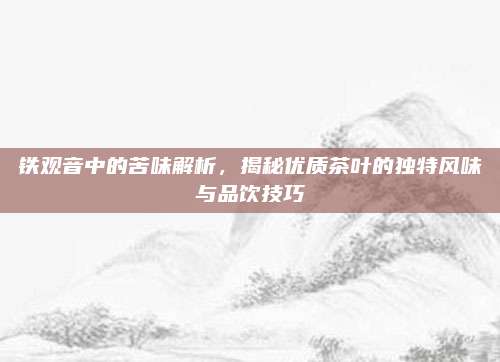 铁观音中的苦味解析，揭秘优质茶叶的独特风味与品饮技巧