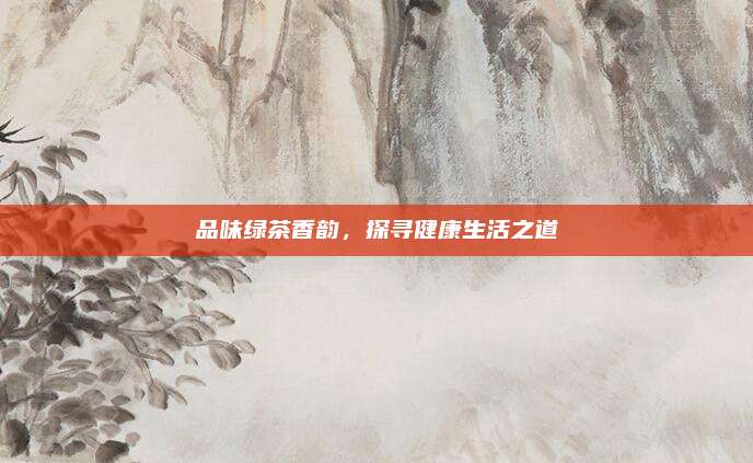 品味绿茶香韵，探寻健康生活之道