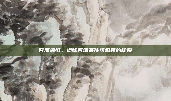 普洱棉纸，揭秘普洱茶传统包装的秘密