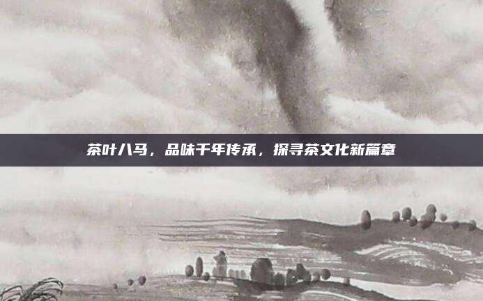 茶叶八马，品味千年传承，探寻茶文化新篇章