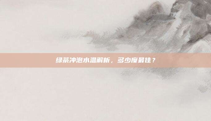 绿茶冲泡水温解析，多少度最佳？
