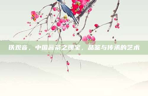 铁观音，中国茗茶之瑰宝，品鉴与传承的艺术