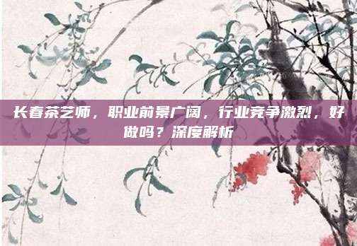 长春茶艺师，职业前景广阔，行业竞争激烈，好做吗？深度解析
