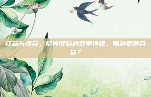 红茶与绿茶，提神醒脑的双重选择，哪种更适合你？
