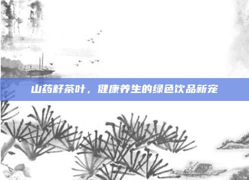 山药籽茶叶，健康养生的绿色饮品新宠