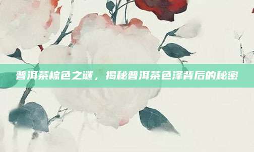 普洱茶棕色之谜，揭秘普洱茶色泽背后的秘密