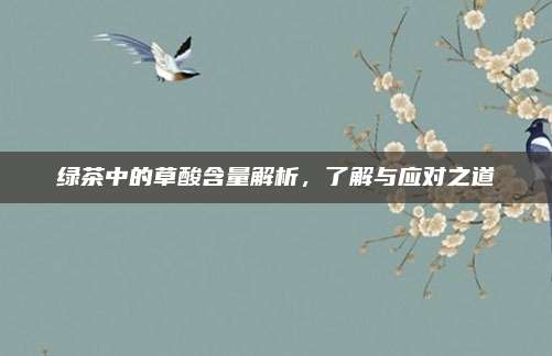 绿茶中的草酸含量解析，了解与应对之道