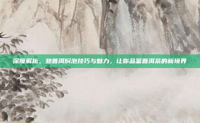 深度解析，熟普洱焖泡技巧与魅力，让你品鉴普洱茶的新境界