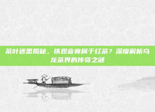 茶叶迷思揭秘，铁观音竟属于红茶？深度解析乌龙茶界的传奇之谜