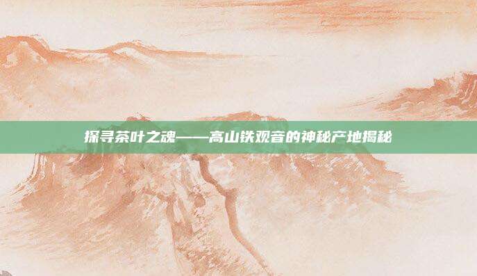探寻茶叶之魂——高山铁观音的神秘产地揭秘