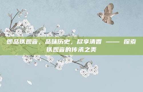 郎品铁观音，品味历史，尽享清香 —— 探索铁观音的传承之美